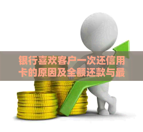 银行喜欢客户一次还信用卡的原因及全额还款与更低还款的区别。