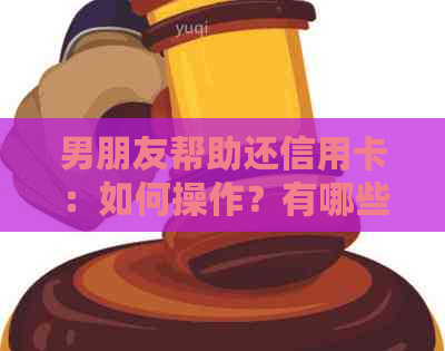 男朋友帮助还信用卡：如何操作？有哪些注意事项？