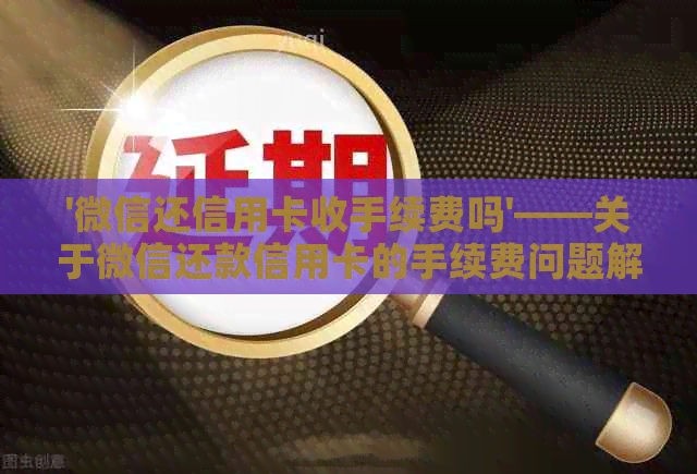 '微信还信用卡收手续费吗'——关于微信还款信用卡的手续费问题解析