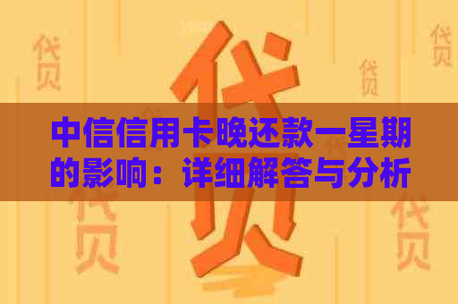 中信信用卡晚还款一星期的影响：详细解答与分析