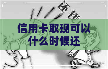 信用卡取现可以什么时候还