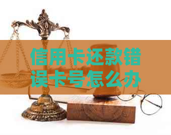 信用卡还款错误卡号怎么办？解决方法大汇总！