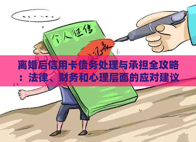 离婚后信用卡债务处理与承担全攻略：法律、财务和心理层面的应对建议