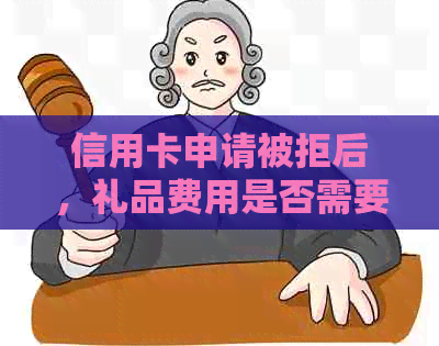 信用卡申请被拒后，礼品费用是否需要承担？