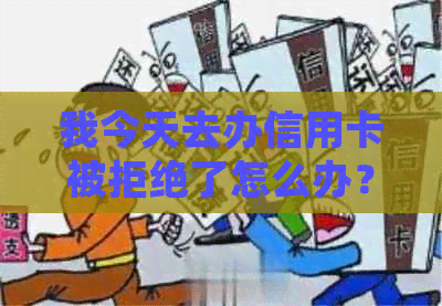 我今天去办信用卡被拒绝了怎么办？怎么回事？该怎么办？上吗？