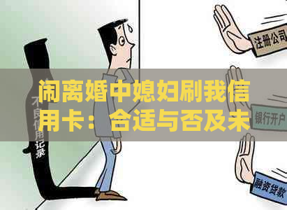 闹离婚中媳妇刷我信用卡：合适与否及未还款处理