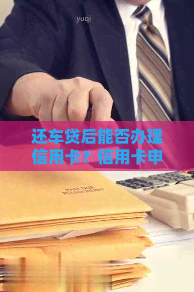 还车贷后能否办理信用卡？信用卡申请的相关问题解答