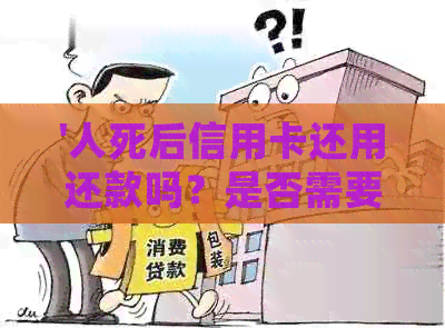 '人死后信用卡还用还款吗？是否需要注销？'