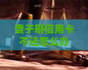 妻子刷信用卡不还怎么办？丈夫不知道信用卡透支巨款