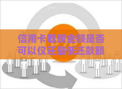 信用卡取现金额是否可以仅还更低还款额？