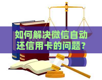 如何解决微信自动还信用卡的问题？包括原因、方法和建议