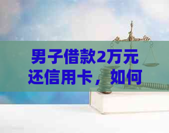 男子借款2万元还信用卡，如何制定还款计划并避免逾期费用？