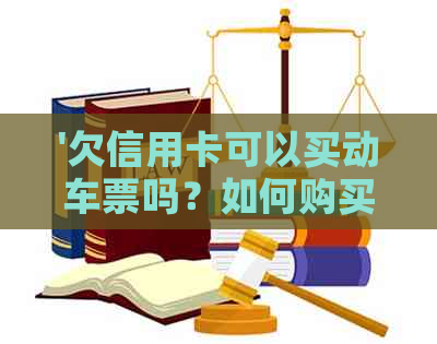 '欠信用卡可以买动车票吗？如何购买，能否买火车票？'