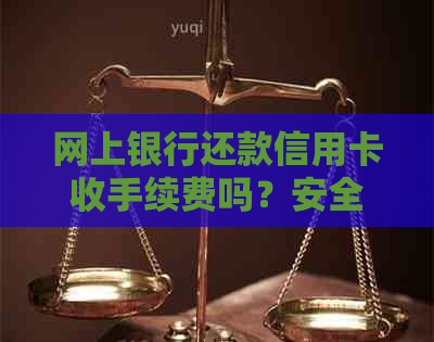 网上银行还款信用卡收手续费吗？安全吗？手续费多少？是真的吗？