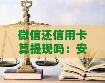 微信还信用卡算提现吗：安全吗？还是转账？算支出吗？