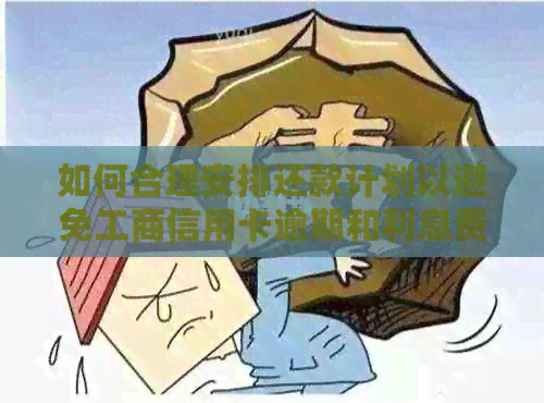 如何合理安排还款计划以避免工商信用卡逾期和利息费用？