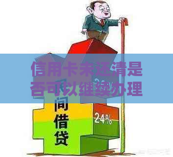 信用卡未还清是否可以继续办理新卡？如何解决信用卡未还清的问题？