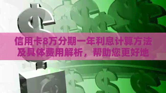 信用卡8万分期一年利息计算方法及具体费用解析，帮助您更好地了解还款成本