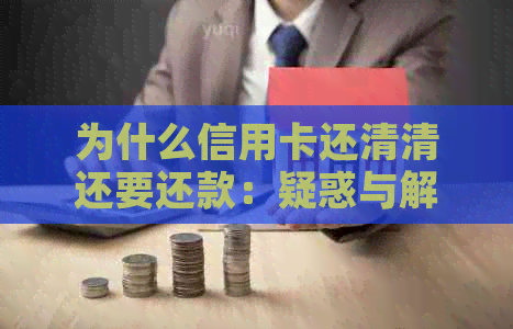 为什么信用卡还清清还要还款：疑惑与解答