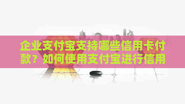 企业支付宝支持哪些信用卡付款？如何使用支付宝进行信用卡支付？