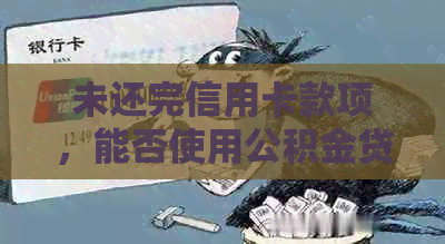 未还完信用卡款项，能否使用公积金贷款？解决您的疑虑和问题