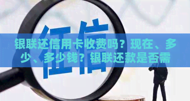 银联还信用卡收费吗？现在、多少、多少钱？银联还款是否需要手续费？