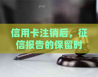 信用卡注销后，报告的保留时间以及如何影响个人信用？