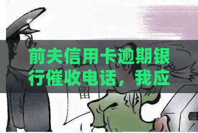 前夫信用卡逾期银行电话，我应该如何处理？