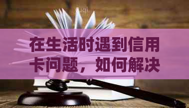 在生活时遇到信用卡问题，如何解决？