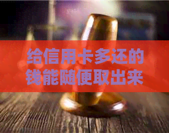 给信用卡多还的钱能随便取出来吗？安全吗？怎么办？