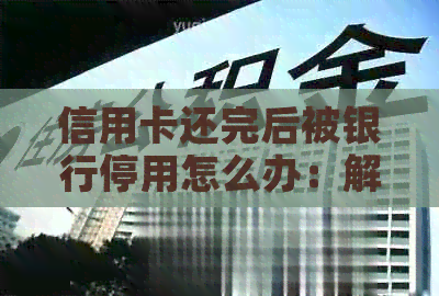 信用卡还完后被银行停用怎么办：解决措与办理流程