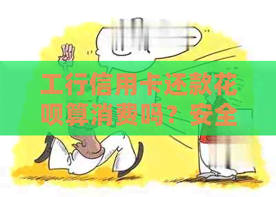 工行信用卡还款花呗算消费吗？安全吗？如何操作以确保资金安全？