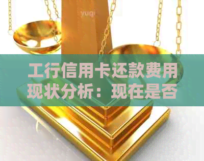 工行信用卡还款费用现状分析：现在是否仍有手续费？