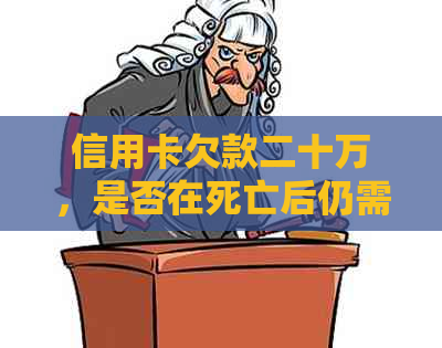 信用卡欠款二十万，是否在死亡后仍需承担还款责任？了解法律规定与处理方法