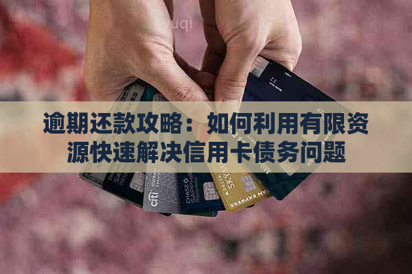 逾期还款攻略：如何利用有限资源快速解决信用卡债务问题