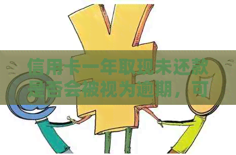 信用卡一年取现未还款是否会被视为逾期，可能的后果是什么？