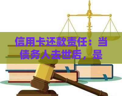 信用卡还款责任：当债务人去世后，是否需要偿还？