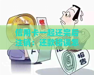 信用卡一起还完后注销：还款错误怎么办？