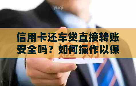 信用卡还车贷直接转账安全吗？如何操作以保障资金安全？