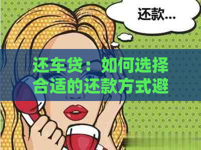 还车贷：如何选择合适的还款方式避免利息负担？信用卡还款是否是选择？