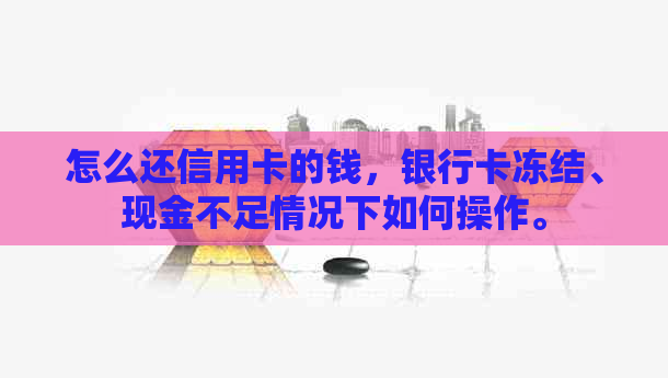 怎么还信用卡的钱，银行卡冻结、现金不足情况下如何操作。