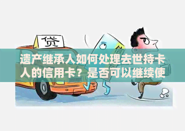 遗产继承人如何处理去世持卡人的信用卡？是否可以继续使用？