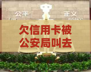 欠信用卡被公安局叫去，怎么办？会被抓吗？