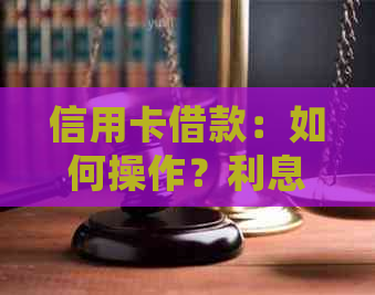 信用卡借款：如何操作？利息和还款方式详解，确保你了解所有相关信息