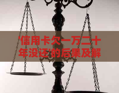 '信用卡欠一万二十年没还'的后果及解决办法，是否涉及坐牢？