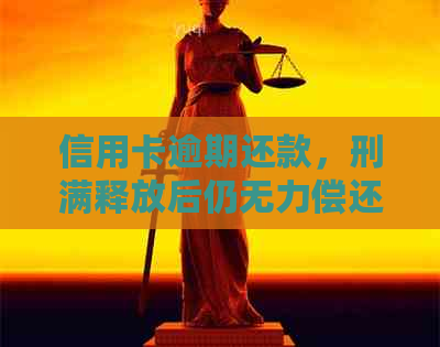 信用卡逾期还款，刑满释放后仍无力偿还：怎么办？