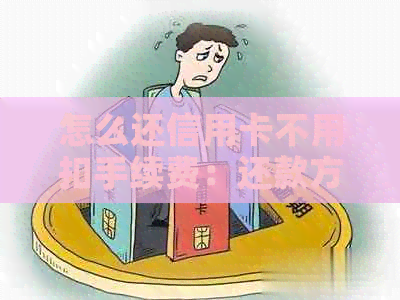 怎么还信用卡不用扣手续费：还款方式及技巧