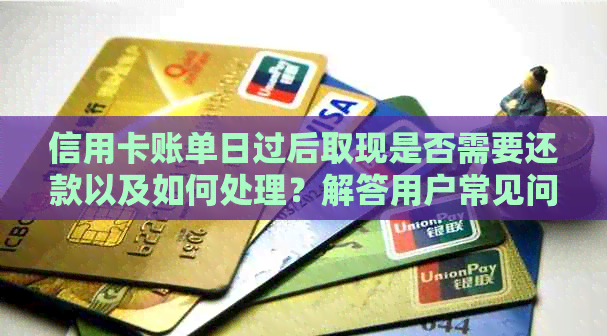 信用卡账单日过后取现是否需要还款以及如何处理？解答用户常见问题