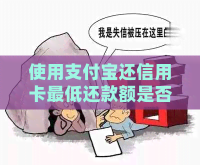 使用支付宝还信用卡更低还款额是否会产生影响及可能的后果是什么？