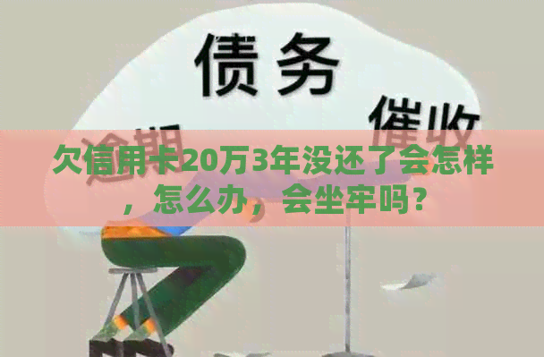 欠信用卡20万3年没还了会怎样，怎么办，会坐牢吗？